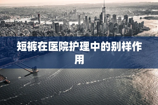 短裤在医院护理中的别样作用