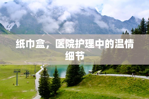 纸巾盒，医院护理中的温情细节