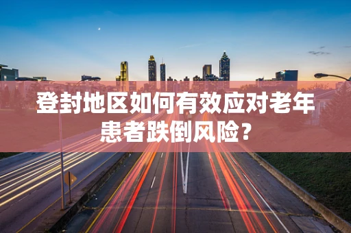 登封地区如何有效应对老年患者跌倒风险？