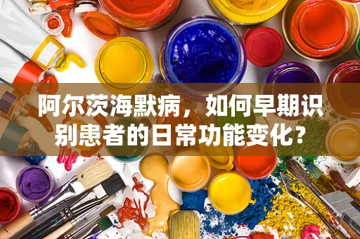阿尔茨海默病，如何早期识别患者的日常功能变化？