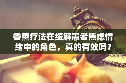 香薰疗法在缓解患者焦虑情绪中的角色，真的有效吗？