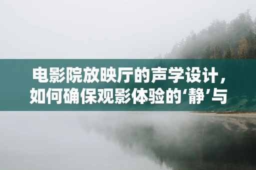 电影院放映厅的声学设计，如何确保观影体验的‘静’与‘清’？