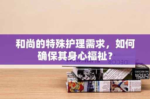 和尚的特殊护理需求，如何确保其身心福祉？