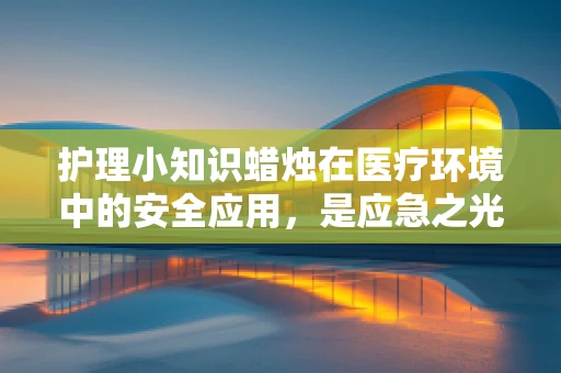 护理小知识蜡烛在医疗环境中的安全应用，是应急之光还是隐忧之源？
