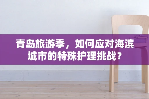 青岛旅游季，如何应对海滨城市的特殊护理挑战？