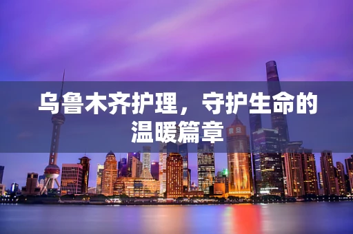 乌鲁木齐护理，守护生命的温暖篇章