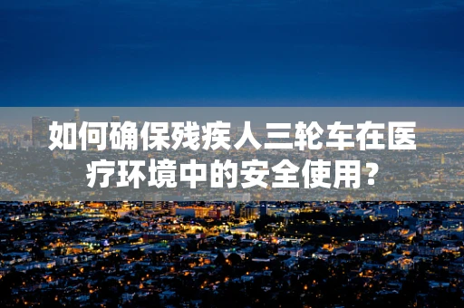 如何确保残疾人三轮车在医疗环境中的安全使用？