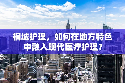 桐城护理，如何在地方特色中融入现代医疗护理？