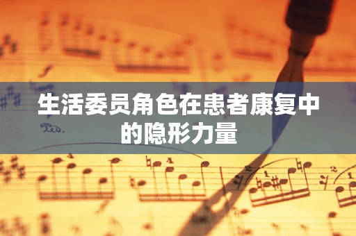 生活委员角色在患者康复中的隐形力量