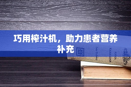 巧用榨汁机，助力患者营养补充