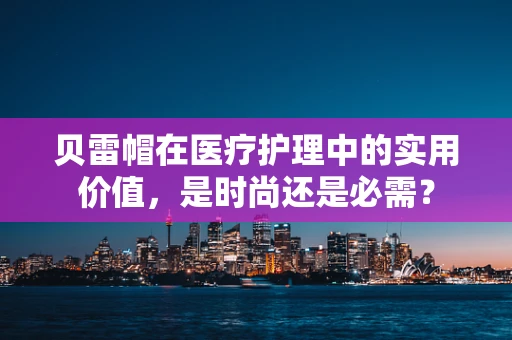 贝雷帽在医疗护理中的实用价值，是时尚还是必需？