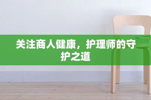 关注商人健康，护理师的守护之道