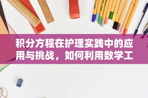 积分方程在护理实践中的应用与挑战，如何利用数学工具优化患者护理路径？