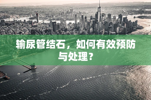 输尿管结石，如何有效预防与处理？