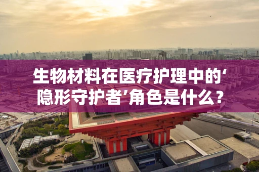 生物材料在医疗护理中的‘隐形守护者’角色是什么？