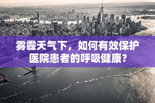 雾霾天气下，如何有效保护医院患者的呼吸健康？