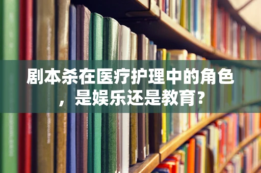 剧本杀在医疗护理中的角色，是娱乐还是教育？