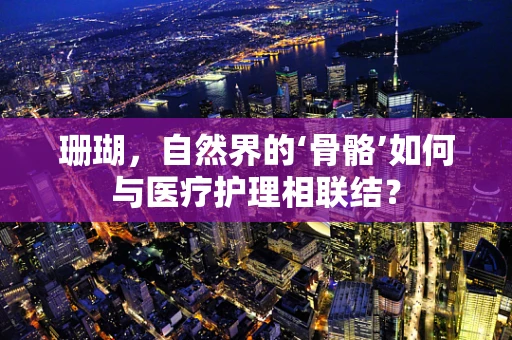 珊瑚，自然界的‘骨骼’如何与医疗护理相联结？