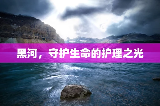 黑河，守护生命的护理之光