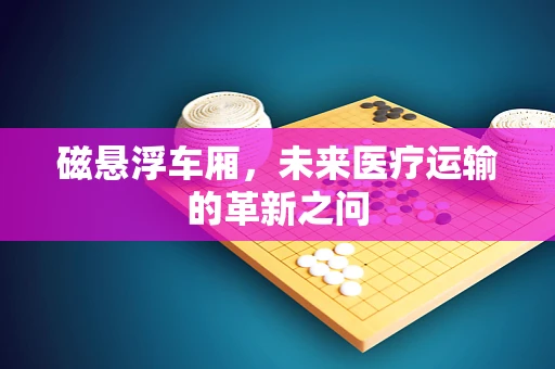 磁悬浮车厢，未来医疗运输的革新之问