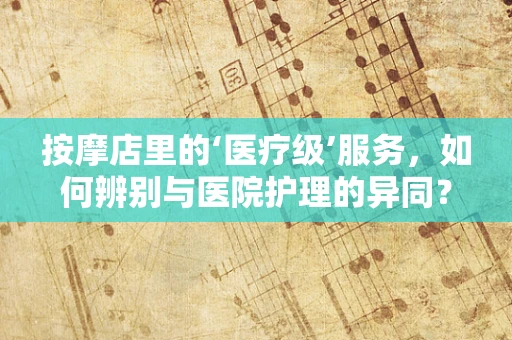 按摩店里的‘医疗级’服务，如何辨别与医院护理的异同？
