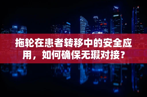 拖轮在患者转移中的安全应用，如何确保无瑕对接？