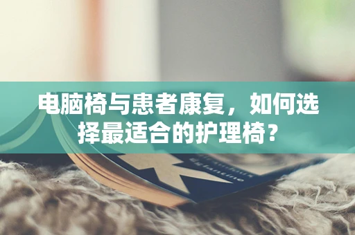 电脑椅与患者康复，如何选择最适合的护理椅？