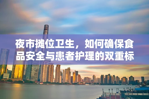 夜市摊位卫生，如何确保食品安全与患者护理的双重标准？