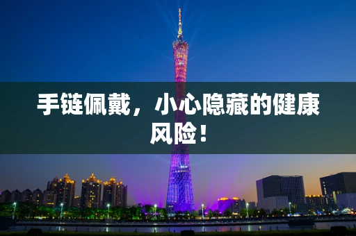 手链佩戴，小心隐藏的健康风险！