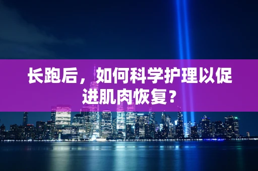 长跑后，如何科学护理以促进肌肉恢复？