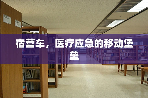 宿营车，医疗应急的移动堡垒