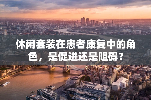 休闲套装在患者康复中的角色，是促进还是阻碍？