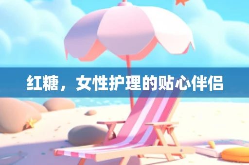 红糖，女性护理的贴心伴侣