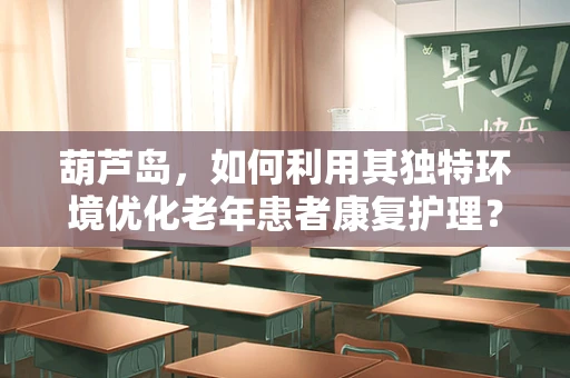 葫芦岛，如何利用其独特环境优化老年患者康复护理？
