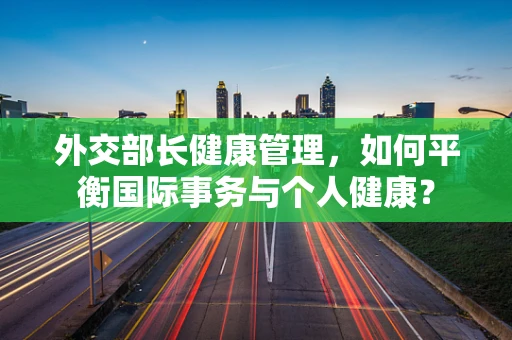 外交部长健康管理，如何平衡国际事务与个人健康？
