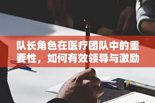 队长角色在医疗团队中的重要性，如何有效领导与激励？
