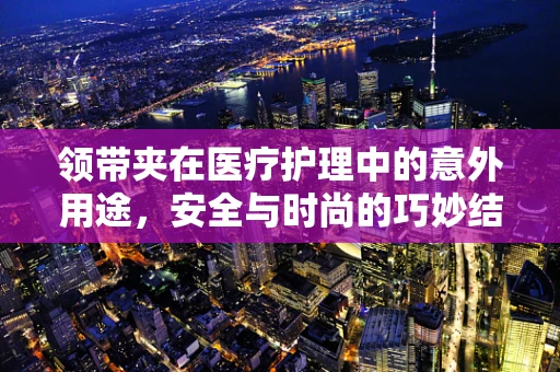领带夹在医疗护理中的意外用途，安全与时尚的巧妙结合