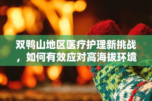 双鸭山地区医疗护理新挑战，如何有效应对高海拔环境下的患者护理？