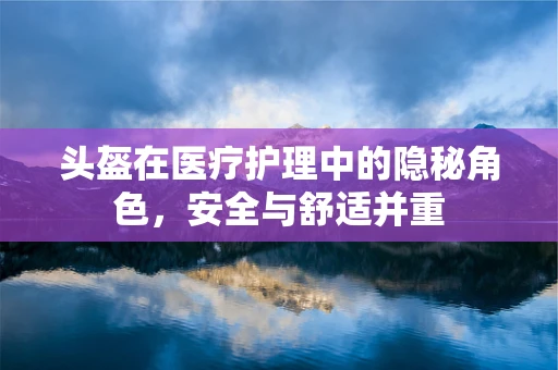 头盔在医疗护理中的隐秘角色，安全与舒适并重