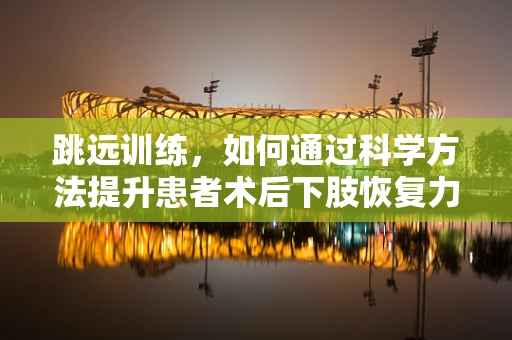 跳远训练，如何通过科学方法提升患者术后下肢恢复力？