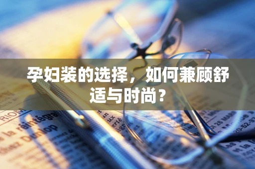 孕妇装的选择，如何兼顾舒适与时尚？