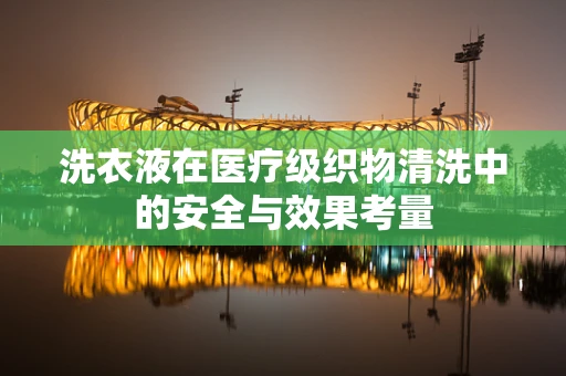 洗衣液在医疗级织物清洗中的安全与效果考量