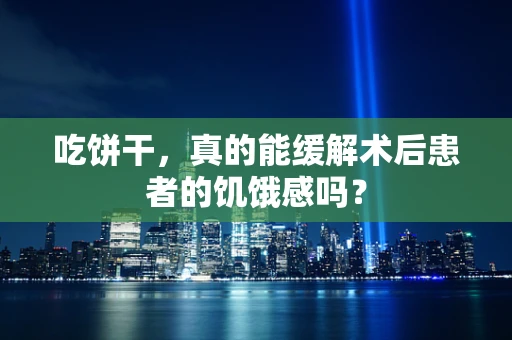 吃饼干，真的能缓解术后患者的饥饿感吗？