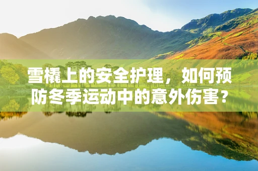 雪橇上的安全护理，如何预防冬季运动中的意外伤害？