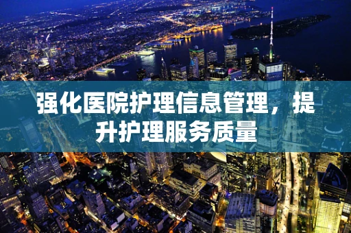 强化医院护理信息管理，提升护理服务质量