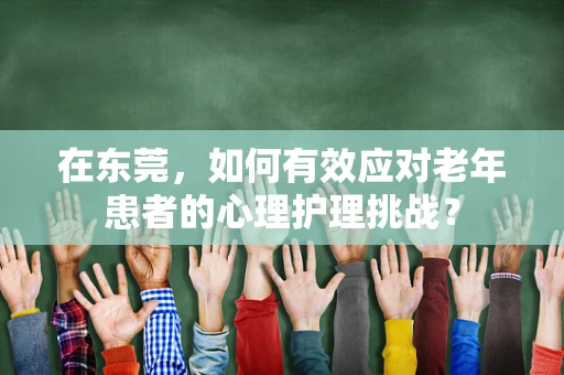 在东莞，如何有效应对老年患者的心理护理挑战？