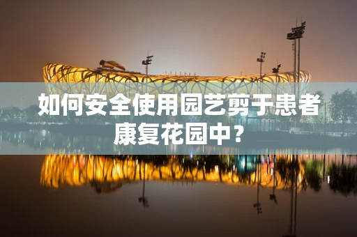 如何安全使用园艺剪于患者康复花园中？