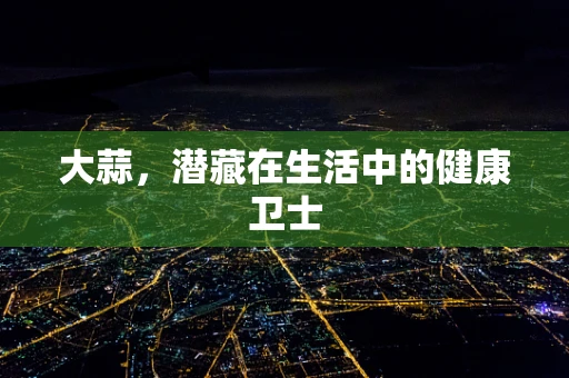 大蒜，潜藏在生活中的健康卫士