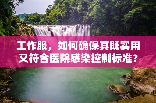 工作服，如何确保其既实用又符合医院感染控制标准？