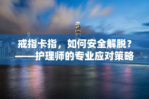 戒指卡指，如何安全解脱？——护理师的专业应对策略